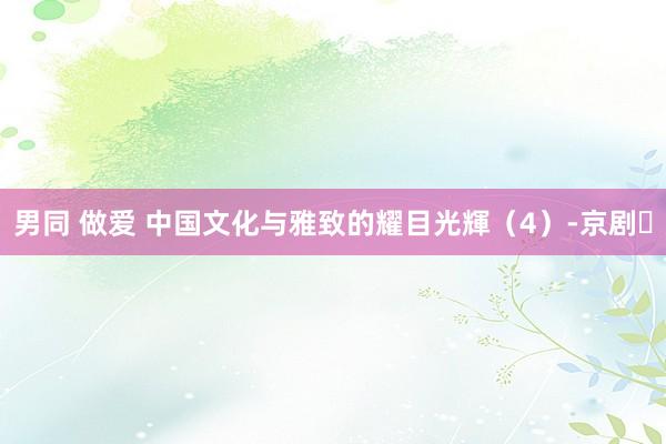 男同 做爱 中国文化与雅致的耀目光輝（4）-京剧​
