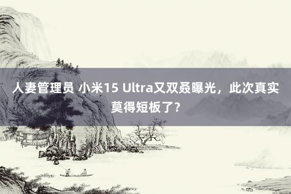 人妻管理员 小米15 Ultra又双叒曝光，此次真实莫得短板了？