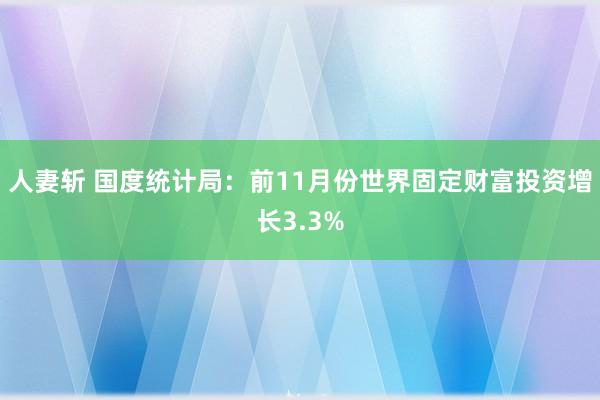 人妻斩 国度统计局：前11月份世界固定财富投资增长3.3%