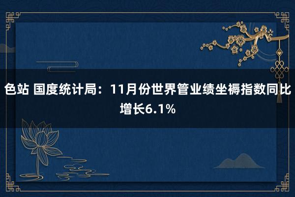 色站 国度统计局：11月份世界管业绩坐褥指数同比增长6.1%