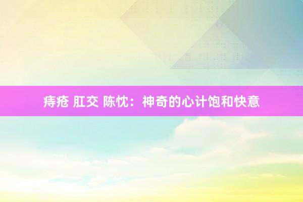 痔疮 肛交 陈忱：神奇的心计饱和快意