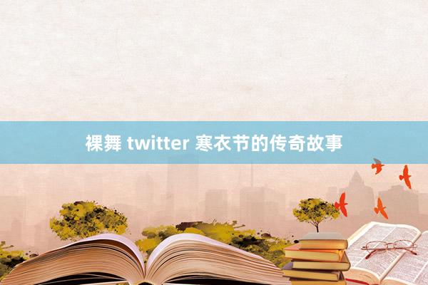 裸舞 twitter 寒衣节的传奇故事