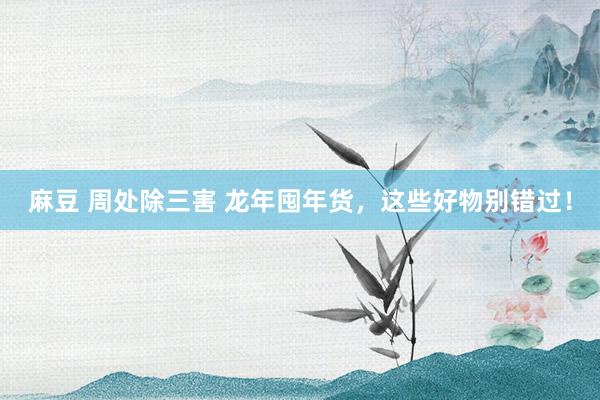 麻豆 周处除三害 龙年囤年货，这些好物别错过！