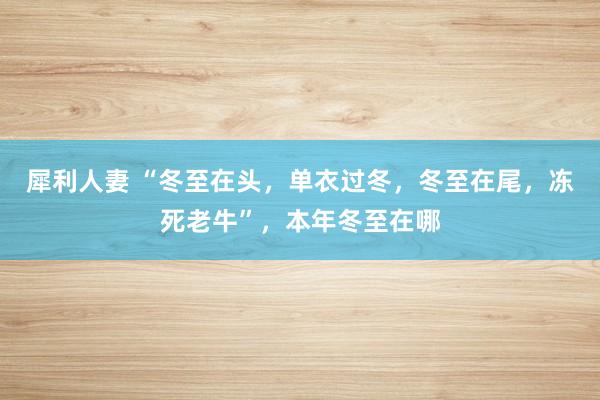 犀利人妻 “冬至在头，单衣过冬，冬至在尾，冻死老牛”，本年冬至在哪