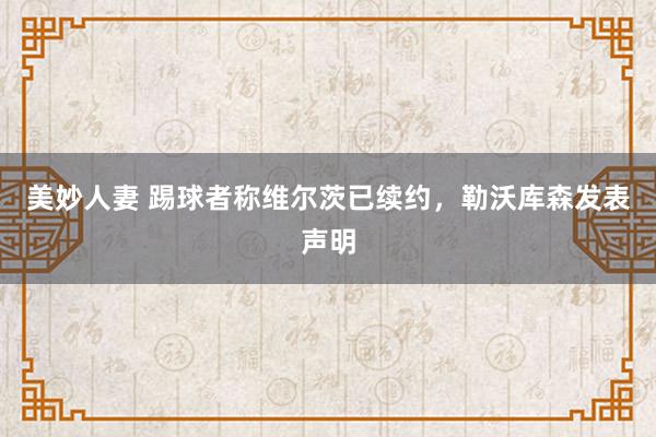 美妙人妻 踢球者称维尔茨已续约，勒沃库森发表声明