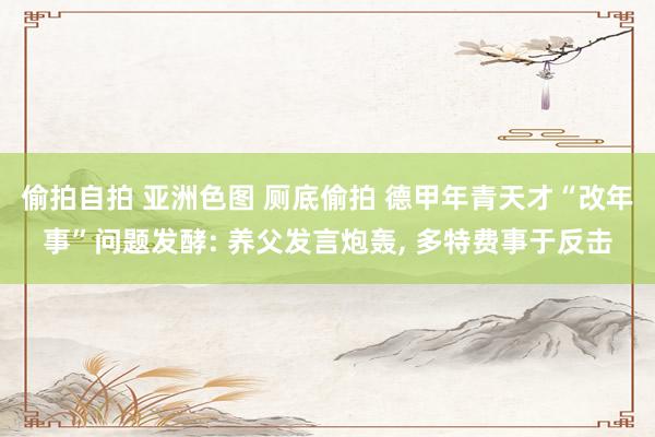 偷拍自拍 亚洲色图 厕底偷拍 德甲年青天才“改年事”问题发酵: 养父发言炮轰, 多特费事于反击