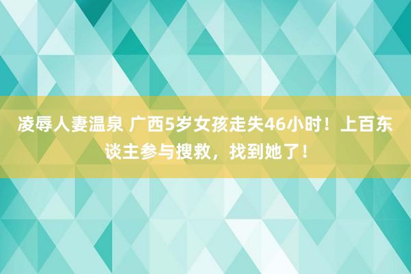 凌辱人妻温泉 广西5岁女孩走失46小时！上百东谈主参与搜救，找到她了！