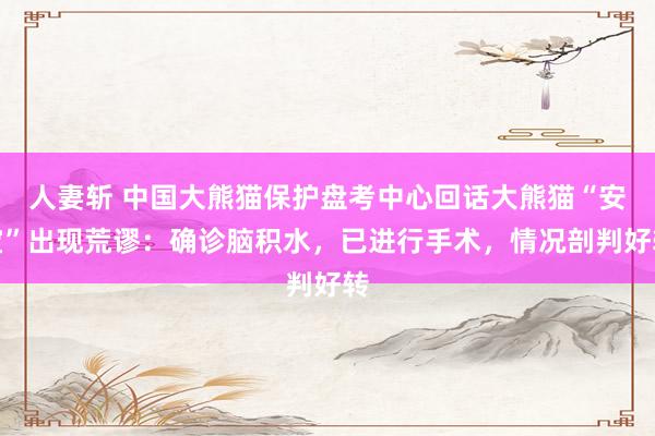 人妻斩 中国大熊猫保护盘考中心回话大熊猫“安宝”出现荒谬：确诊脑积水，已进行手术，情况剖判好转