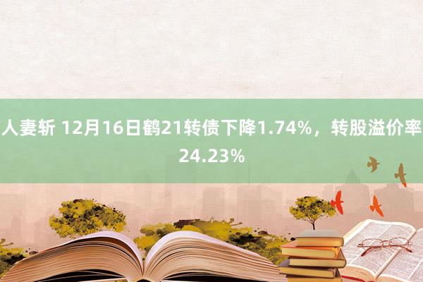人妻斩 12月16日鹤21转债下降1.74%，转股溢价率24.23%