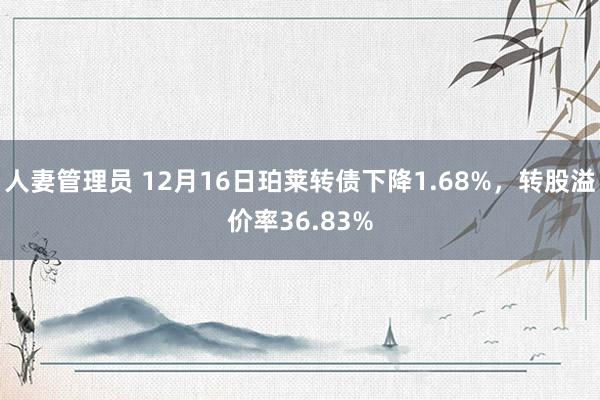 人妻管理员 12月16日珀莱转债下降1.68%，转股溢价率36.83%
