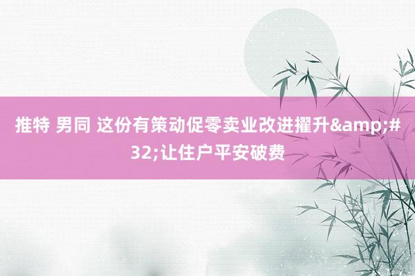 推特 男同 这份有策动促零卖业改进擢升&#32;让住户平安破费
