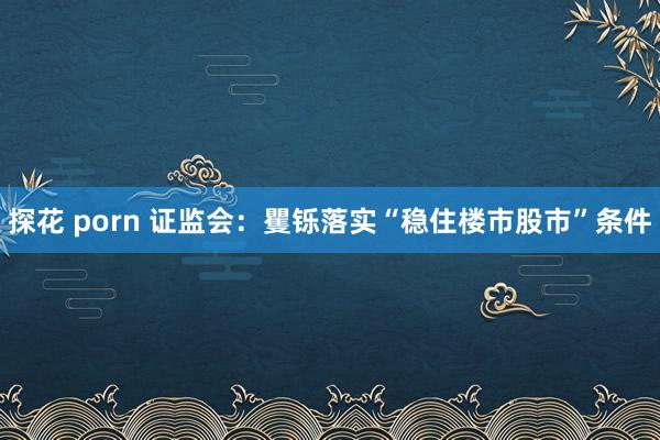 探花 porn 证监会：矍铄落实“稳住楼市股市”条件