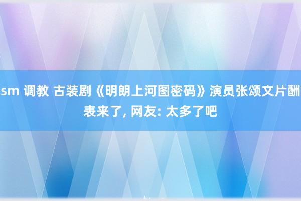 sm 调教 古装剧《明朗上河图密码》演员张颂文片酬表来了, 网友: 太多了吧