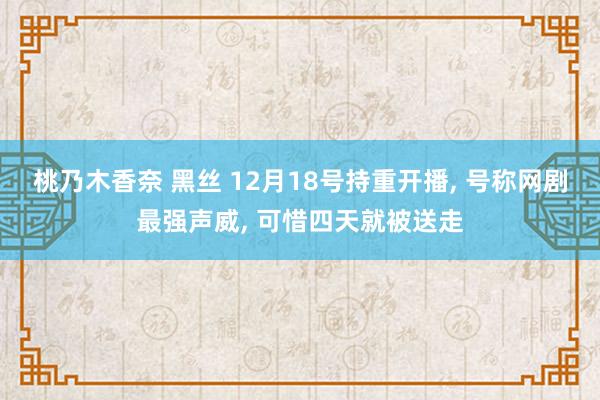 桃乃木香奈 黑丝 12月18号持重开播, 号称网剧最强声威, 可惜四天就被送走