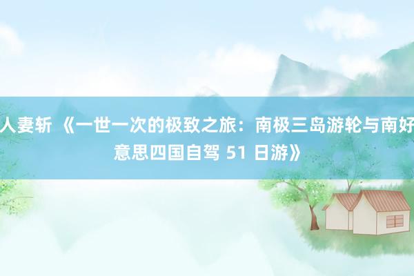 人妻斩 《一世一次的极致之旅：南极三岛游轮与南好意思四国自驾 51 日游》