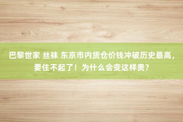 巴黎世家 丝袜 东京市内货仓价钱冲破历史最高，要住不起了！为什么会变这样贵？
