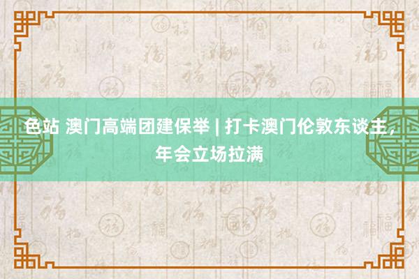 色站 澳门高端团建保举 | 打卡澳门伦敦东谈主，年会立场拉满