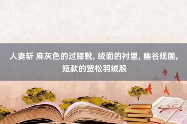 人妻斩 麻灰色的过膝靴, 绒面的衬里, 幽谷规画, 短款的宽松羽绒服