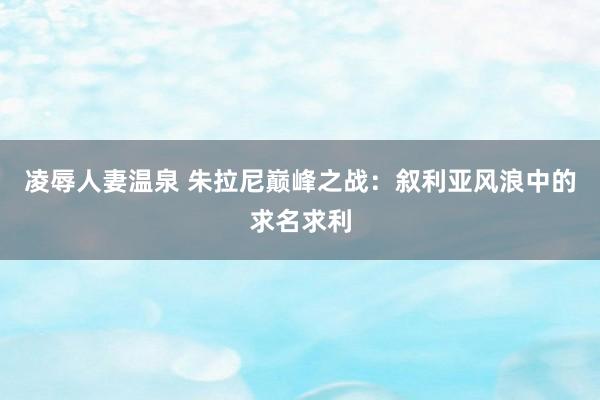 凌辱人妻温泉 朱拉尼巅峰之战：叙利亚风浪中的求名求利