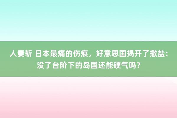 人妻斩 日本最痛的伤痕，好意思国揭开了撒盐：没了台阶下的岛国还能硬气吗？