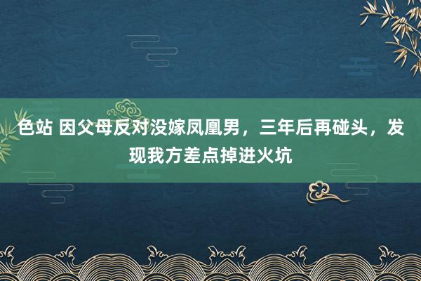 色站 因父母反对没嫁凤凰男，三年后再碰头，发现我方差点掉进火坑