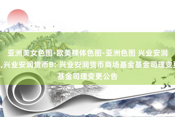 亚洲美女色图-欧美裸体色图-亚洲色图 兴业安润货币A,兴业安润货币B: 兴业安润货币商场基金基金司理变更公告