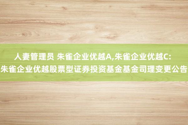 人妻管理员 朱雀企业优越A,朱雀企业优越C: 朱雀企业优越股票型证券投资基金基金司理变更公告
