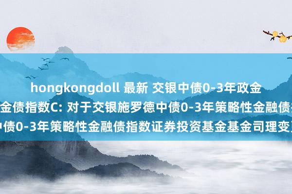hongkongdoll 最新 交银中债0-3年政金债指数A,交银中债0-3年政金债指数C: 对于交银施罗德中债0-3年策略性金融债指数证券投资基金基金司理变更公告
