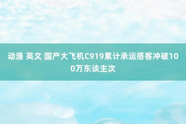 动漫 英文 国产大飞机C919累计承运搭客冲破100万东谈主次