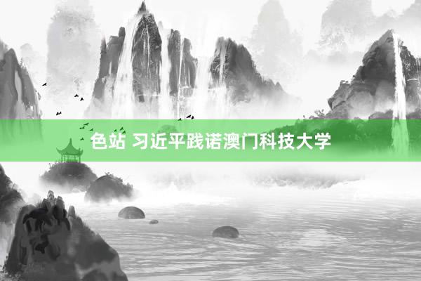色站 习近平践诺澳门科技大学