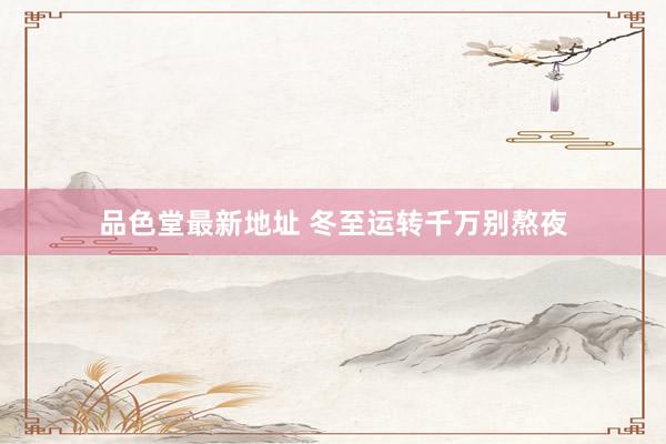 品色堂最新地址 冬至运转千万别熬夜