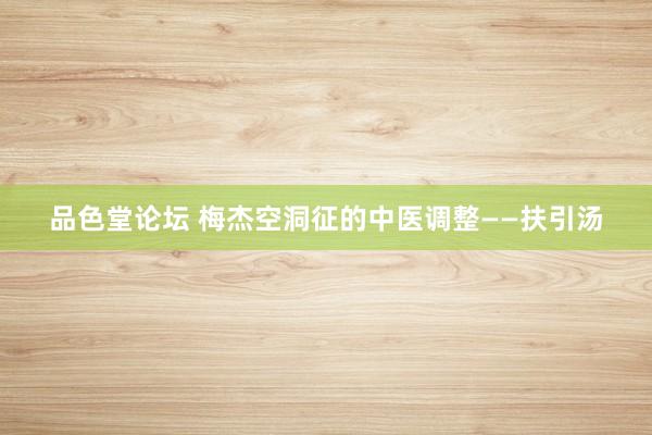 品色堂论坛 梅杰空洞征的中医调整——扶引汤
