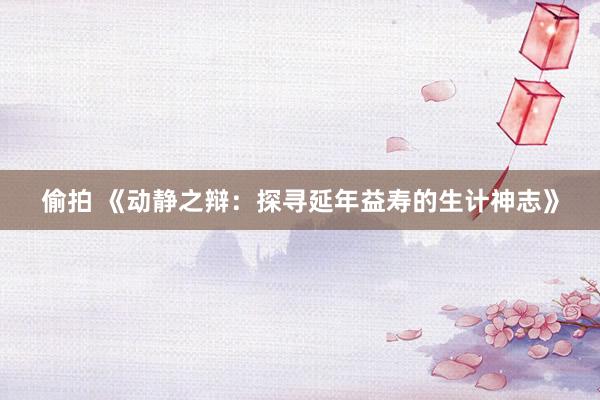 偷拍 《动静之辩：探寻延年益寿的生计神志》