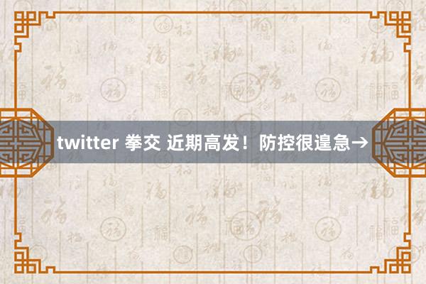 twitter 拳交 近期高发！防控很遑急→