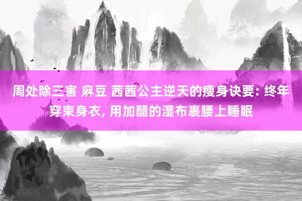 周处除三害 麻豆 茜茜公主逆天的瘦身诀要: 终年穿束身衣, 用加醋的湿布裹腰上睡眠
