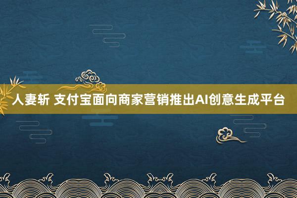 人妻斩 支付宝面向商家营销推出AI创意生成平台