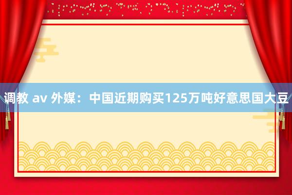 调教 av 外媒：中国近期购买125万吨好意思国大豆