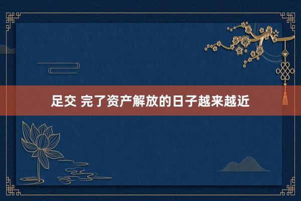 足交 完了资产解放的日子越来越近