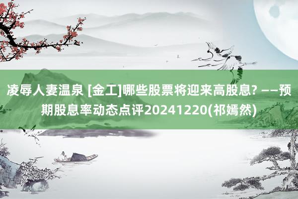 凌辱人妻温泉 [金工]哪些股票将迎来高股息? ——预期股息率动态点评20241220(祁嫣然)