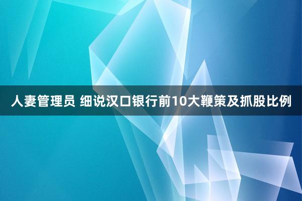 人妻管理员 细说汉口银行前10大鞭策及抓股比例