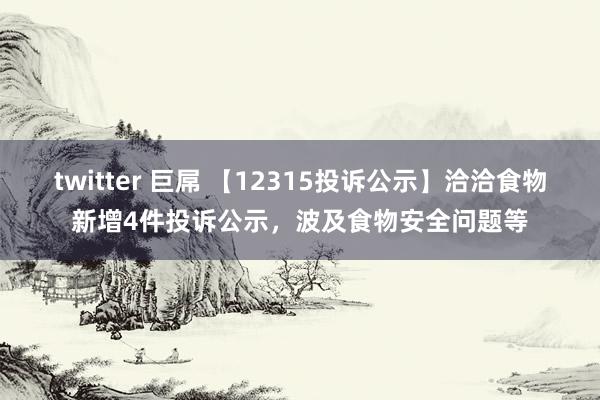 twitter 巨屌 【12315投诉公示】洽洽食物新增4件投诉公示，波及食物安全问题等