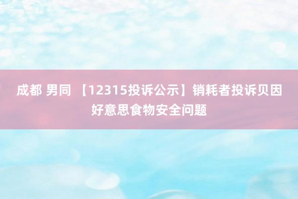 成都 男同 【12315投诉公示】销耗者投诉贝因好意思食物安全问题