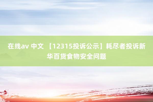 在线av 中文 【12315投诉公示】耗尽者投诉新华百货食物安全问题