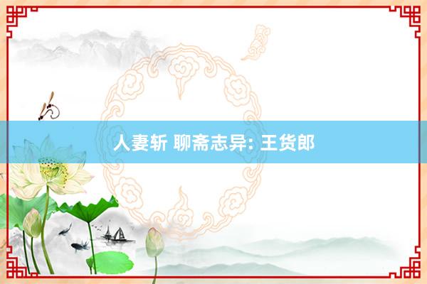 人妻斩 聊斋志异: 王货郎
