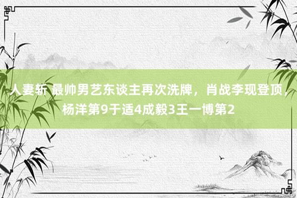人妻斩 最帅男艺东谈主再次洗牌，肖战李现登顶，杨洋第9于适4成毅3王一博第2