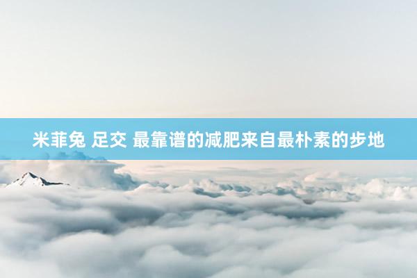 米菲兔 足交 最靠谱的减肥来自最朴素的步地