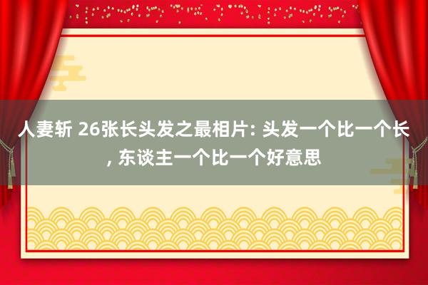 人妻斩 26张长头发之最相片: 头发一个比一个长, 东谈主一个比一个好意思