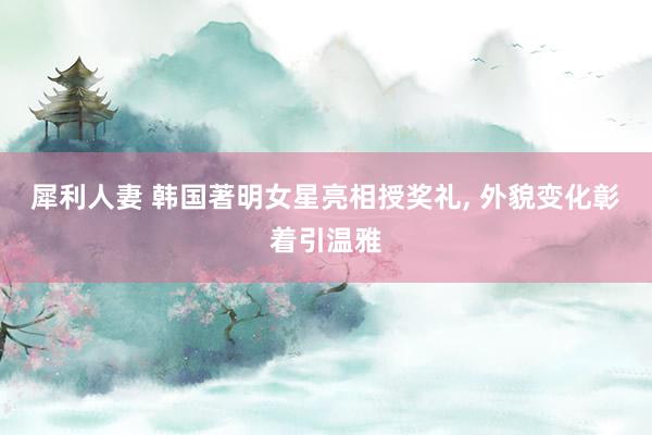 犀利人妻 韩国著明女星亮相授奖礼, 外貌变化彰着引温雅