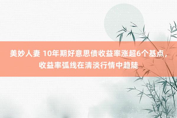 美妙人妻 10年期好意思债收益率涨超6个基点，收益率弧线在清淡行情中趋陡