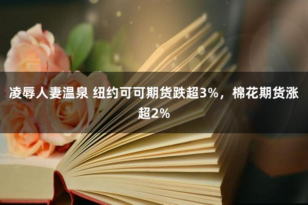 凌辱人妻温泉 纽约可可期货跌超3%，棉花期货涨超2%